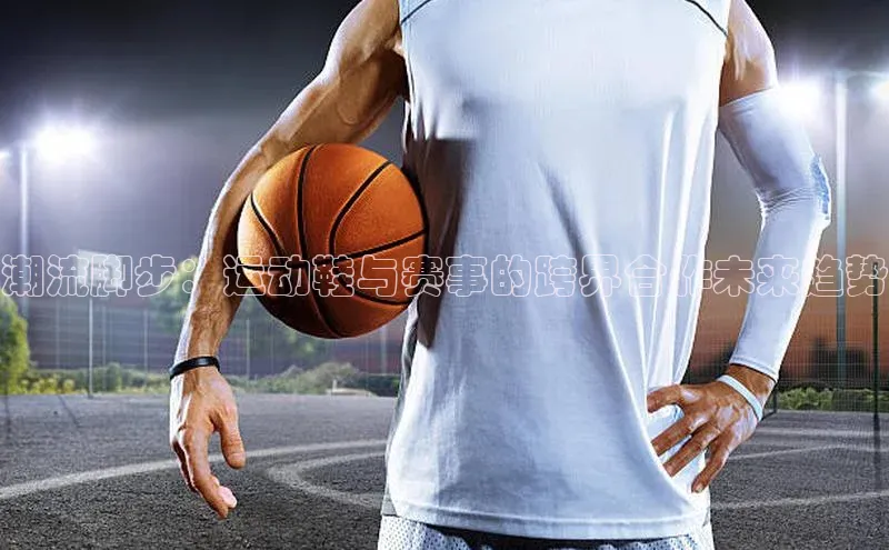 潮流脚步：运动鞋与赛事的跨界合作未来趋势